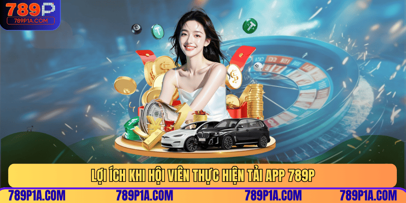 Lợi ích khi hội viên thực hiện tải app 789P
