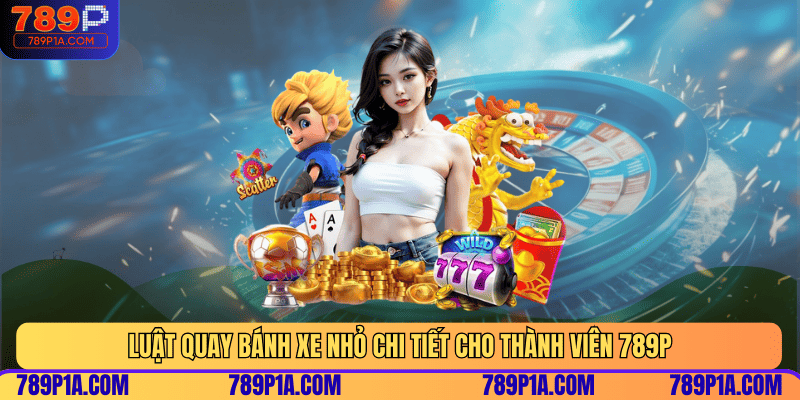 Luật quay bánh xe nhỏ chi tiết cho thành viên 789P