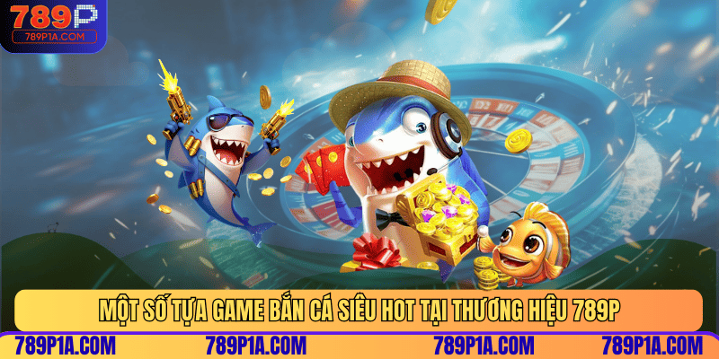 Một số tựa game bắn cá siêu hot tại thương hiệu 789P