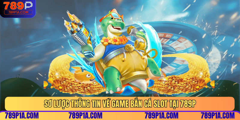 Sơ lược thông tin về game bắn cá Slot tại 789P