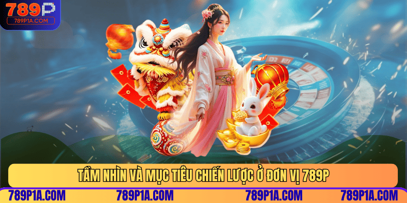 Tầm nhìn và mục tiêu chiến lược ở đơn vị 789P