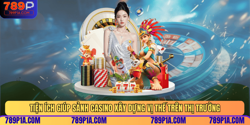 Tiện ích giúp sảnh Casino xây dựng vị thế trên thị trường