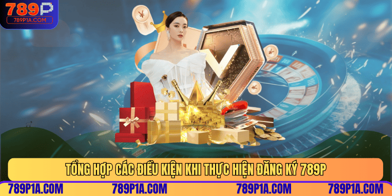 Tổng hợp các điều kiện khi thực hiện đăng ký 789P