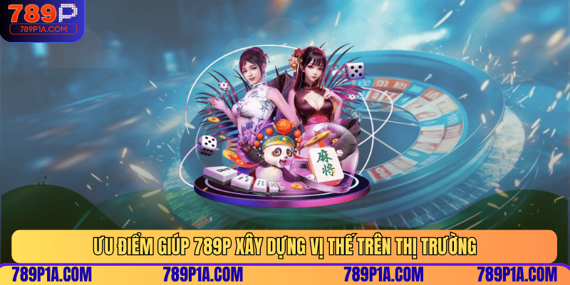 Ưu điểm giúp 789P xây dựng vị thế trên thị trường