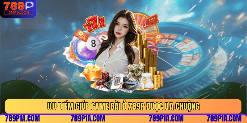 Ưu điểm giúp game bài ở 789P được ưa chuộng