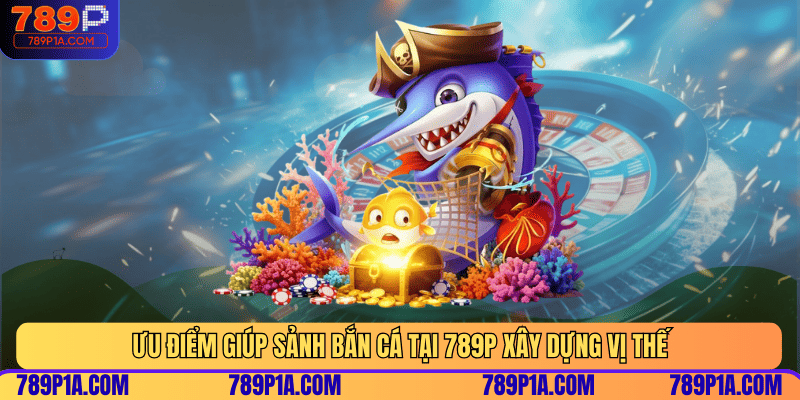 Ưu điểm giúp sảnh bắn cá tại 789P xây dựng vị thế